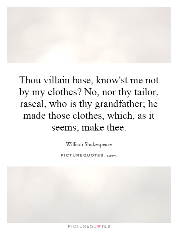 Thou villain base, know'st me not by my clothes? No, nor thy tailor, rascal, who is thy grandfather; he made those clothes, which, as it seems, make thee Picture Quote #1