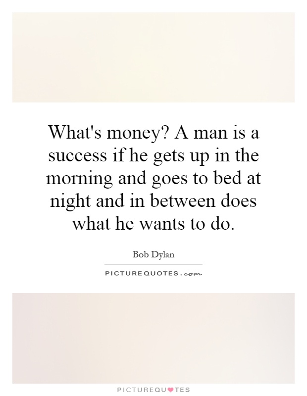 What's money? A man is a success if he gets up in the morning and goes to bed at night and in between does what he wants to do Picture Quote #1