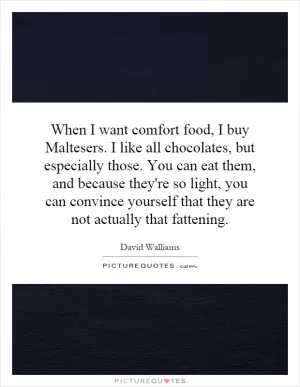 When I want comfort food, I buy Maltesers. I like all chocolates, but especially those. You can eat them, and because they're so light, you can convince yourself that they are not actually that fattening Picture Quote #1