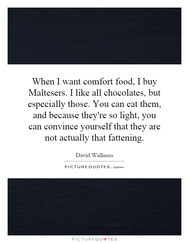 When I want comfort food, I buy Maltesers. I like all chocolates, but especially those. You can eat them, and because they're so light, you can convince yourself that they are not actually that fattening Picture Quote #1