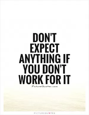 Don't expect anything if you don't work for it Picture Quote #1