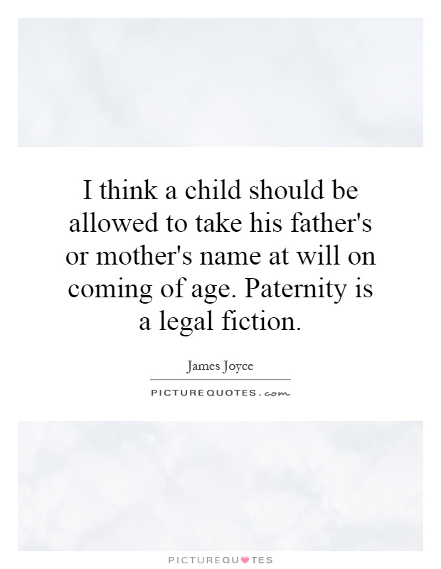 I think a child should be allowed to take his father's or mother's name at will on coming of age. Paternity is a legal fiction Picture Quote #1