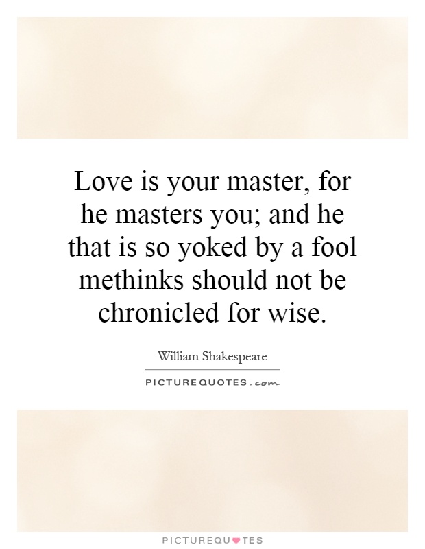 Love is your master, for he masters you; and he that is so yoked by a fool methinks should not be chronicled for wise Picture Quote #1