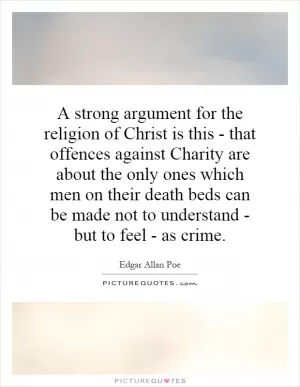A strong argument for the religion of Christ is this - that offences against Charity are about the only ones which men on their death beds can be made not to understand - but to feel - as crime Picture Quote #1