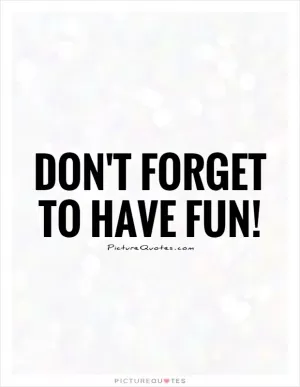 Don't forget to have fun! Picture Quote #1
