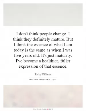 I don't think people change. I think they definitely mature. But I think the essence of what I am today is the same as when I was five years old. It's just maturity. I've become a healthier, fuller expression of that essence Picture Quote #1