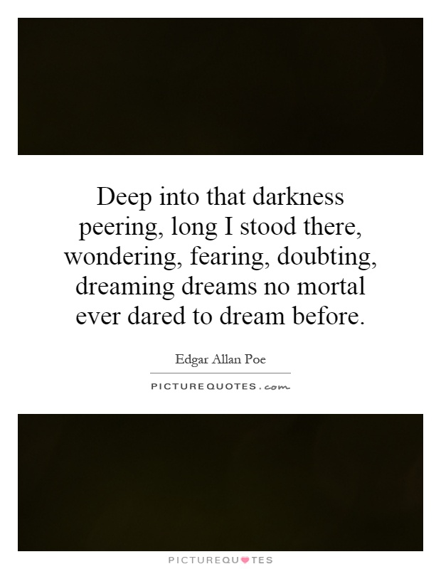 Deep into that darkness peering, long I stood there, wondering, fearing, doubting, dreaming dreams no mortal ever dared to dream before Picture Quote #1