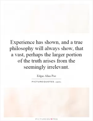 Experience has shown, and a true philosophy will always show, that a vast, perhaps the larger portion of the truth arises from the seemingly irrelevant Picture Quote #1
