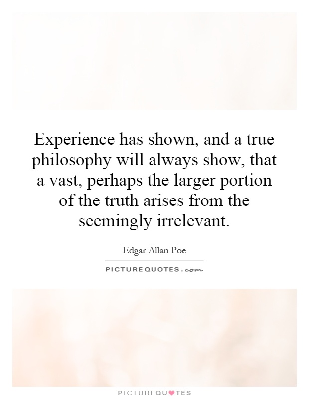 Experience has shown, and a true philosophy will always show, that a vast, perhaps the larger portion of the truth arises from the seemingly irrelevant Picture Quote #1