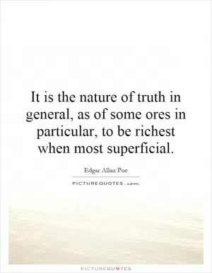 It is the nature of truth in general, as of some ores in particular, to be richest when most superficial Picture Quote #1
