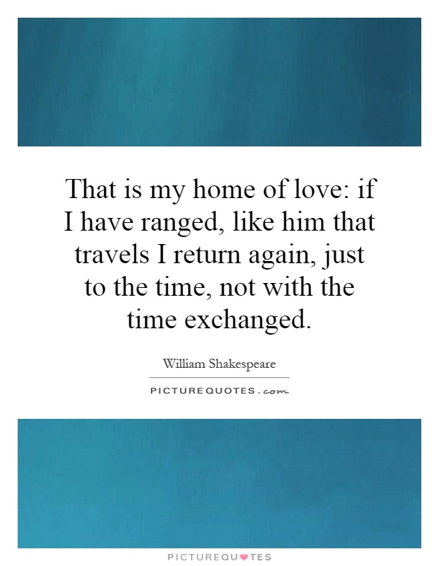 That is my home of love: if I have ranged, like him that travels I return again, just to the time, not with the time exchanged Picture Quote #1