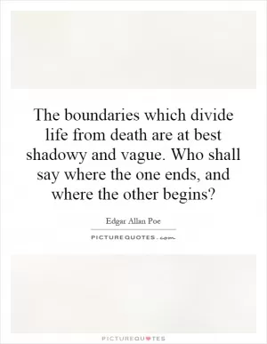 The boundaries which divide life from death are at best shadowy and vague. Who shall say where the one ends, and where the other begins? Picture Quote #1