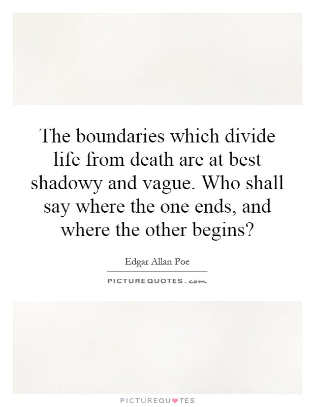 The boundaries which divide life from death are at best shadowy and vague. Who shall say where the one ends, and where the other begins? Picture Quote #1