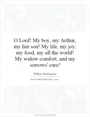 O Lord! My boy, my Arthur, my fair son! My life, my joy, my food, my all the world! My widow comfort, and my sorrows' cure! Picture Quote #1