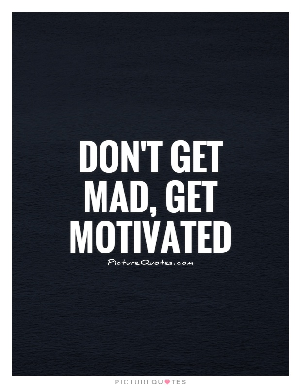 Don't get mad, get motivated Picture Quote #1