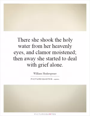 There she shook the holy water from her heavenly eyes, and clamor moistened; then away she started to deal with grief alone Picture Quote #1