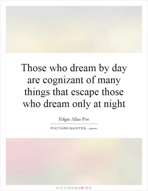 Those who dream by day are cognizant of many things that escape those who dream only at night Picture Quote #1