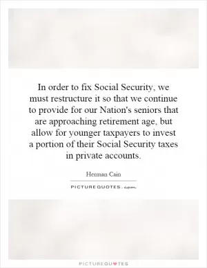 In order to fix Social Security, we must restructure it so that we continue to provide for our Nation's seniors that are approaching retirement age, but allow for younger taxpayers to invest a portion of their Social Security taxes in private accounts Picture Quote #1