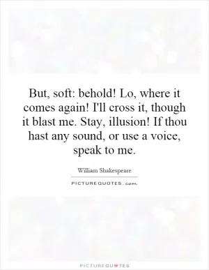 But, soft: behold! Lo, where it comes again! I'll cross it, though it blast me. Stay, illusion! If thou hast any sound, or use a voice, speak to me Picture Quote #1