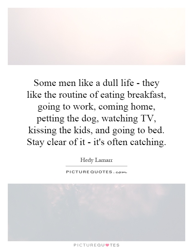 Some men like a dull life - they like the routine of eating breakfast, going to work, coming home, petting the dog, watching TV, kissing the kids, and going to bed. Stay clear of it - it's often catching Picture Quote #1