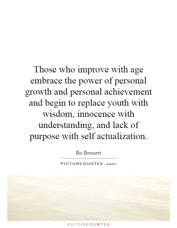 Those who improve with age embrace the power of personal growth and personal achievement and begin to replace youth with wisdom, innocence with understanding, and lack of purpose with self actualization Picture Quote #1