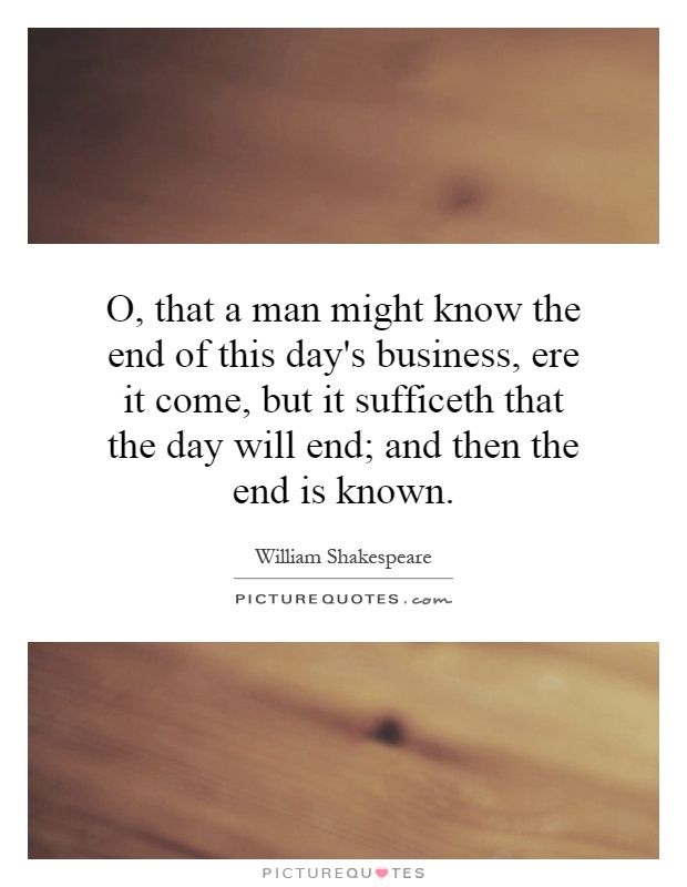 O, that a man might know the end of this day's business, ere it come, but it sufficeth that the day will end; and then the end is known Picture Quote #1