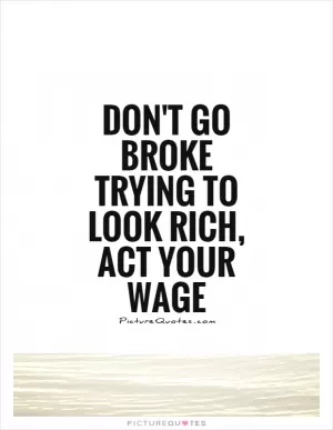 Don't go broke trying to look rich, Act your wage Picture Quote #1