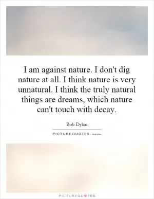 I am against nature. I don't dig nature at all. I think nature is very unnatural. I think the truly natural things are dreams, which nature can't touch with decay Picture Quote #1
