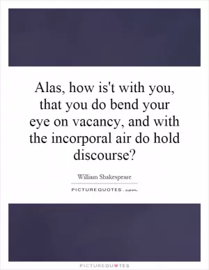 Alas, how is't with you, that you do bend your eye on vacancy, and with the incorporal air do hold discourse? Picture Quote #1