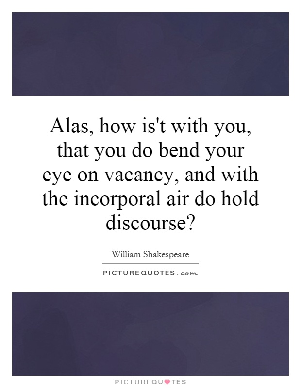 Alas, how is't with you, that you do bend your eye on vacancy, and with the incorporal air do hold discourse? Picture Quote #1