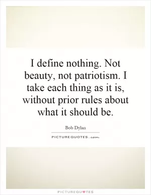 I define nothing. Not beauty, not patriotism. I take each thing as it is, without prior rules about what it should be Picture Quote #1