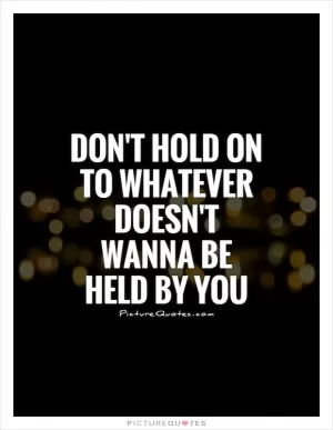 Don't hold on to whatever doesn't wanna be held by you Picture Quote #1