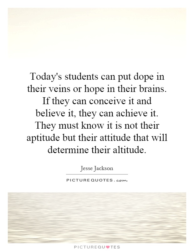 Today's students can put dope in their veins or hope in their brains. If they can conceive it and believe it, they can achieve it. They must know it is not their aptitude but their attitude that will determine their altitude Picture Quote #1