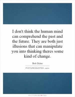 I don't think the human mind can comprehend the past and the future. They are both just illusions that can manipulate you into thinking theres some kind of change Picture Quote #1