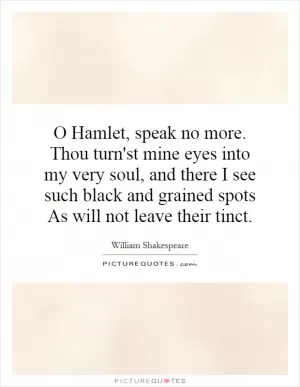 O Hamlet, speak no more. Thou turn'st mine eyes into my very soul, and there I see such black and grained spots As will not leave their tinct Picture Quote #1