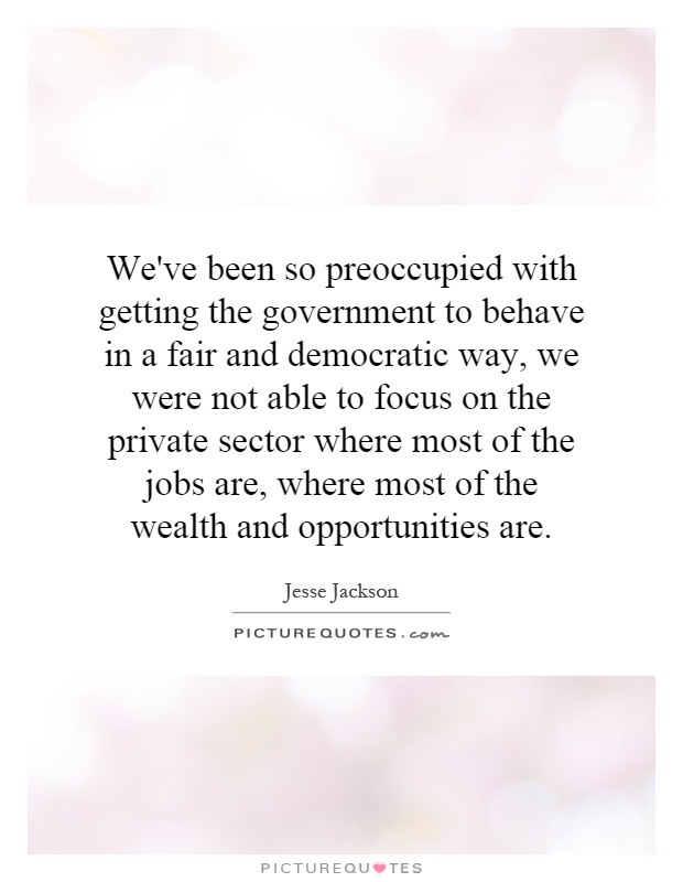 We've been so preoccupied with getting the government to behave in a fair and democratic way, we were not able to focus on the private sector where most of the jobs are, where most of the wealth and opportunities are Picture Quote #1