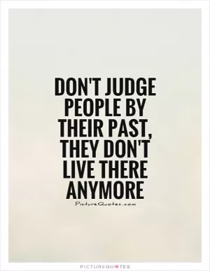 Don't judge people by their past, they don't live there anymore Picture Quote #1