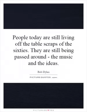 People today are still living off the table scraps of the sixties. They are still being passed around - the music and the ideas Picture Quote #1
