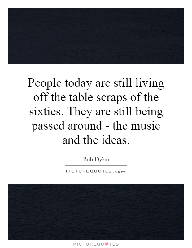 People today are still living off the table scraps of the sixties. They are still being passed around - the music and the ideas Picture Quote #1