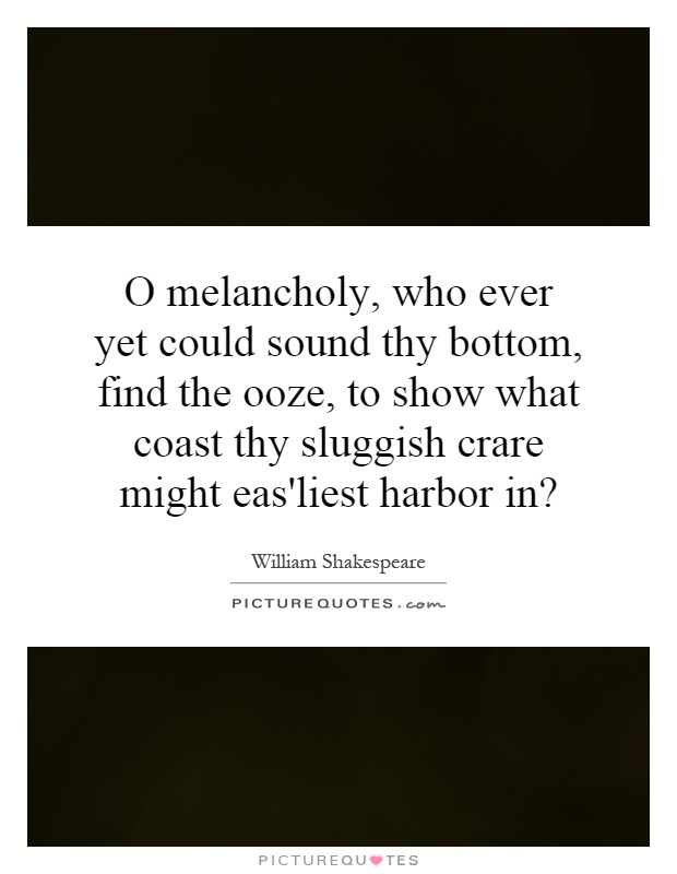 O melancholy, who ever yet could sound thy bottom, find the ooze, to show what coast thy sluggish crare might eas'liest harbor in? Picture Quote #1