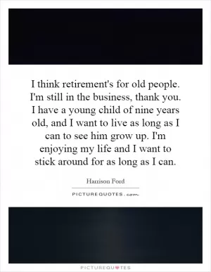 I think retirement's for old people. I'm still in the business, thank you. I have a young child of nine years old, and I want to live as long as I can to see him grow up. I'm enjoying my life and I want to stick around for as long as I can Picture Quote #1