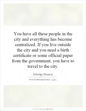 You have all these people in the city and everything has become centralized. If you live outside the city and you need a birth certificate or some official paper from the government, you have to travel to the city Picture Quote #1