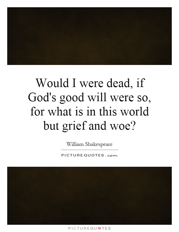 Would I were dead, if God's good will were so, for what is in this world but grief and woe? Picture Quote #1