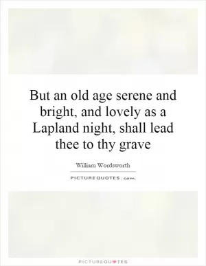 But an old age serene and bright, and lovely as a Lapland night, shall lead thee to thy grave Picture Quote #1