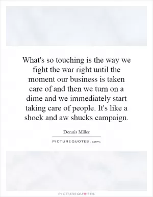 What's so touching is the way we fight the war right until the moment our business is taken care of and then we turn on a dime and we immediately start taking care of people. It's like a shock and aw shucks campaign Picture Quote #1