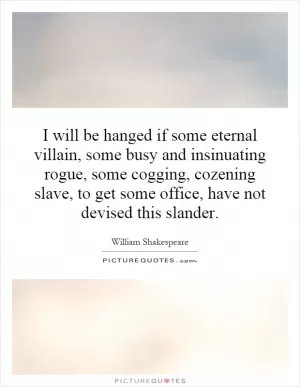 I will be hanged if some eternal villain, some busy and insinuating rogue, some cogging, cozening slave, to get some office, have not devised this slander Picture Quote #1