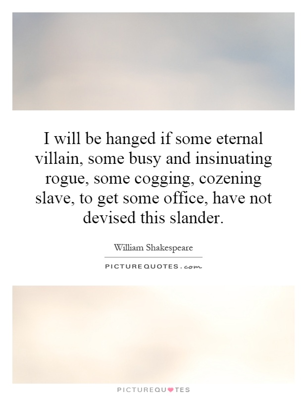 I will be hanged if some eternal villain, some busy and insinuating rogue, some cogging, cozening slave, to get some office, have not devised this slander Picture Quote #1
