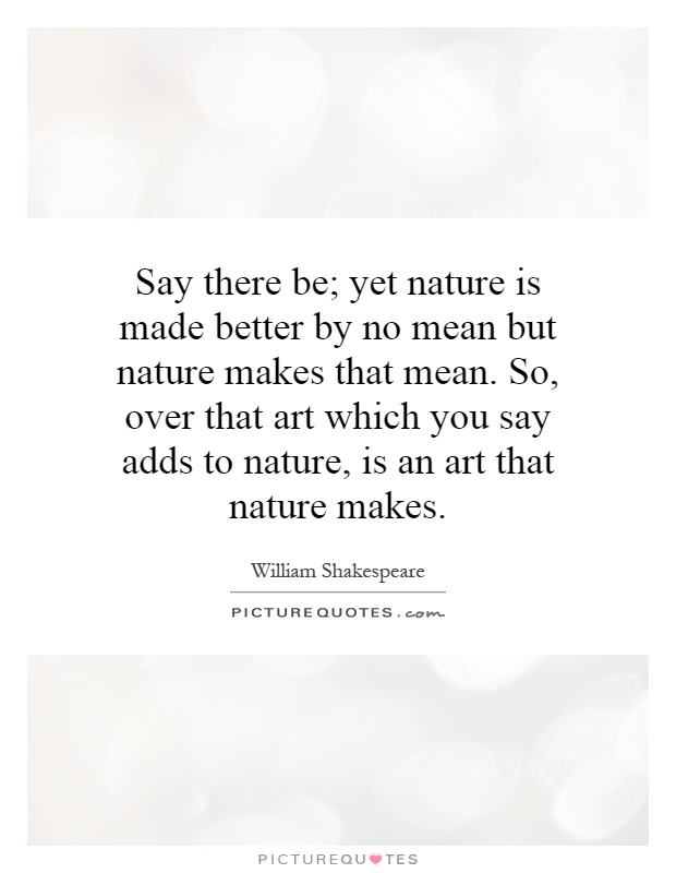 Say there be; yet nature is made better by no mean but nature makes that mean. So, over that art which you say adds to nature, is an art that nature makes Picture Quote #1