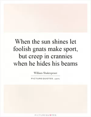 When the sun shines let foolish gnats make sport, but creep in crannies when he hides his beams Picture Quote #1