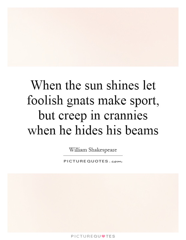 When the sun shines let foolish gnats make sport, but creep in crannies when he hides his beams Picture Quote #1